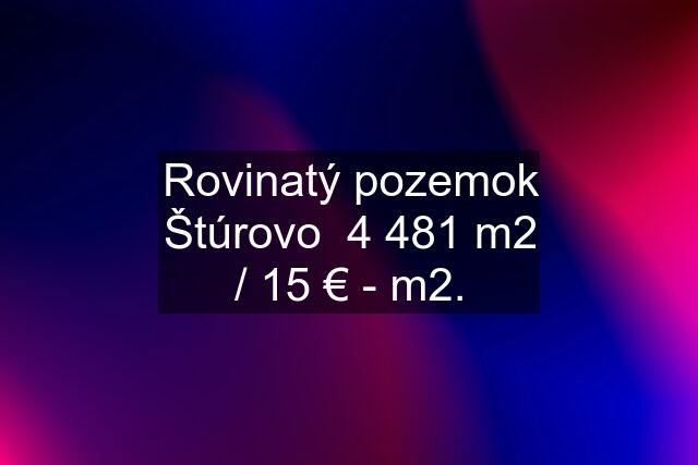 Rovinatý pozemok Štúrovo  4 481 m2 / 15 € - m2.