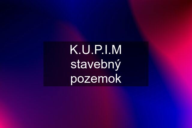 K.U.P.I.M stavebný pozemok