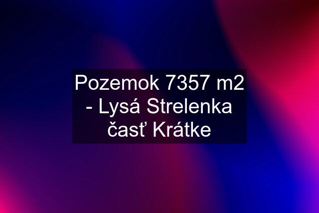 Pozemok 7357 m2 - Lysá Strelenka časť Krátke