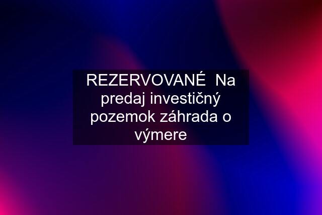 REZERVOVANÉ  Na predaj investičný pozemok "záhrada" o výmere