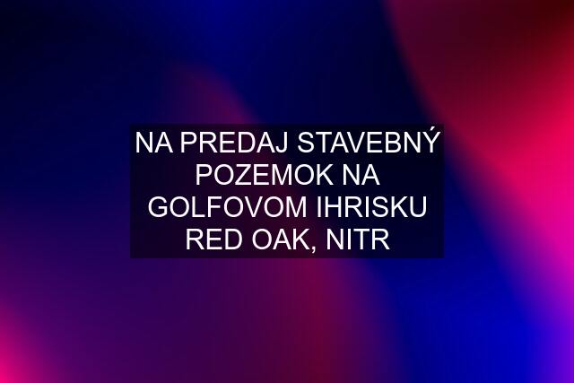 NA PREDAJ STAVEBNÝ POZEMOK NA GOLFOVOM IHRISKU RED OAK, NITR