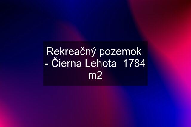 Rekreačný pozemok  - Čierna Lehota  1784 m2