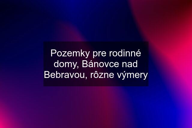 Pozemky pre rodinné domy, Bánovce nad Bebravou, rôzne výmery