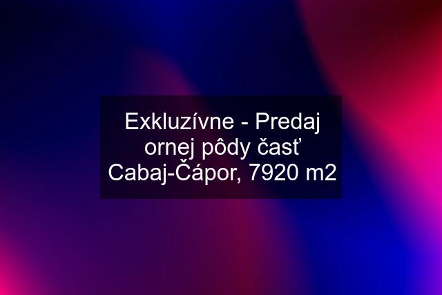 Exkluzívne - Predaj ornej pôdy časť Cabaj-Čápor, 7920 m2