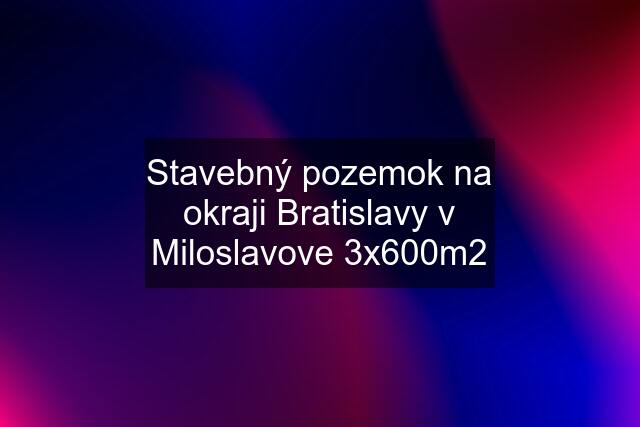 Stavebný pozemok na okraji Bratislavy v Miloslavove 3x600m2