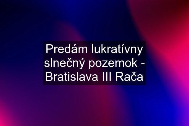 Predám lukratívny slnečný pozemok - Bratislava III Rača