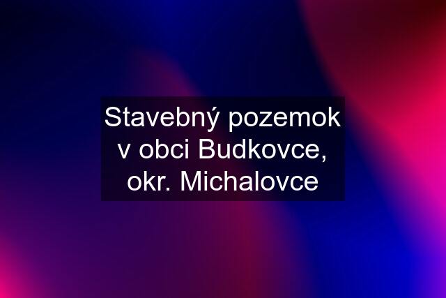 Stavebný pozemok v obci Budkovce, okr. Michalovce