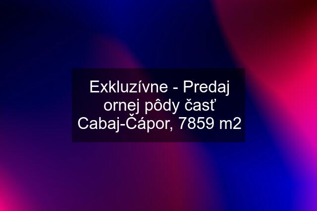 Exkluzívne - Predaj ornej pôdy časť Cabaj-Čápor, 7859 m2