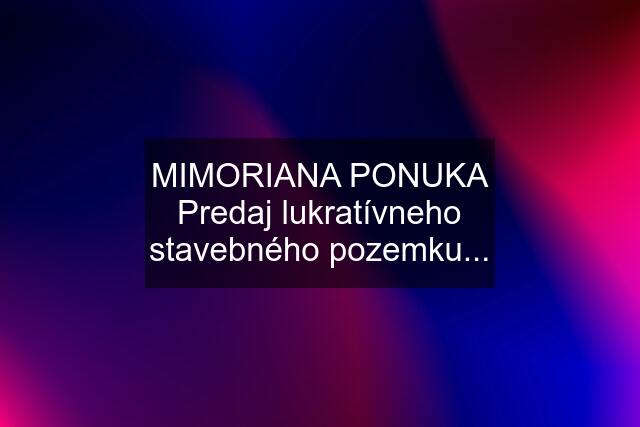 MIMORIANA PONUKA Predaj lukratívneho stavebného pozemku...