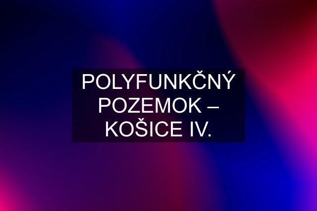 POLYFUNKČNÝ POZEMOK – KOŠICE IV.