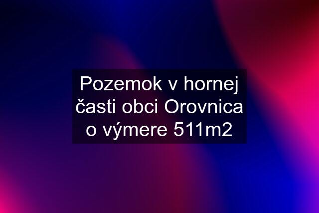 Pozemok v hornej časti obci Orovnica o výmere 511m2