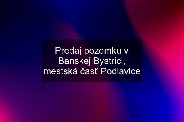 Predaj pozemku v Banskej Bystrici, mestská časť Podlavice