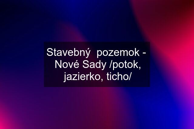 Stavebný  pozemok -  Nové Sady /potok, jazierko, ticho/