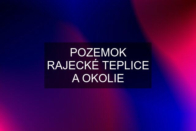 POZEMOK RAJECKÉ TEPLICE A OKOLIE