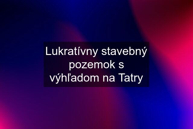 Lukratívny stavebný pozemok s výhľadom na Tatry