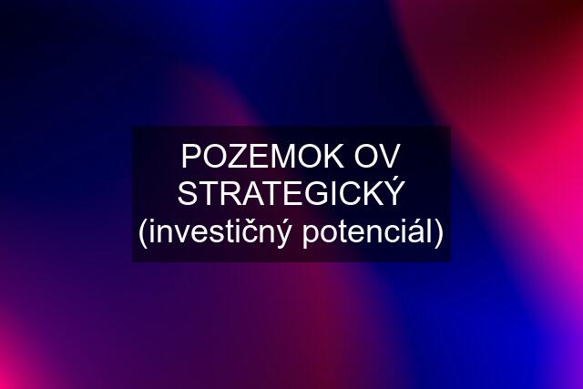 POZEMOK OV STRATEGICKÝ (investičný potenciál)