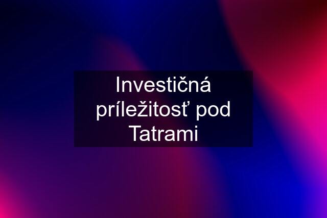 Investičná príležitosť pod Tatrami