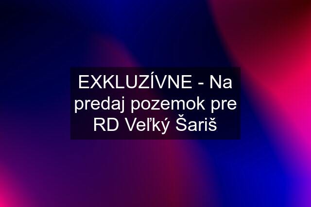 EXKLUZÍVNE - Na predaj pozemok pre RD Veľký Šariš