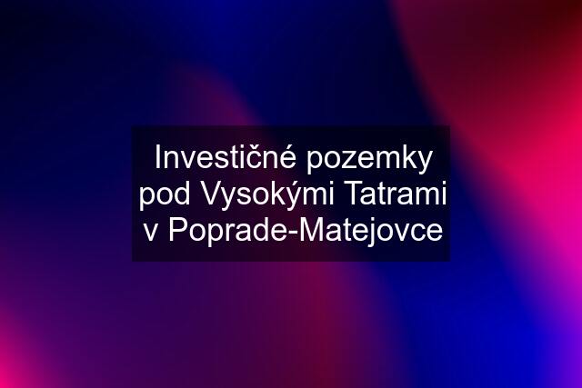 Investičné pozemky pod Vysokými Tatrami v Poprade-Matejovce