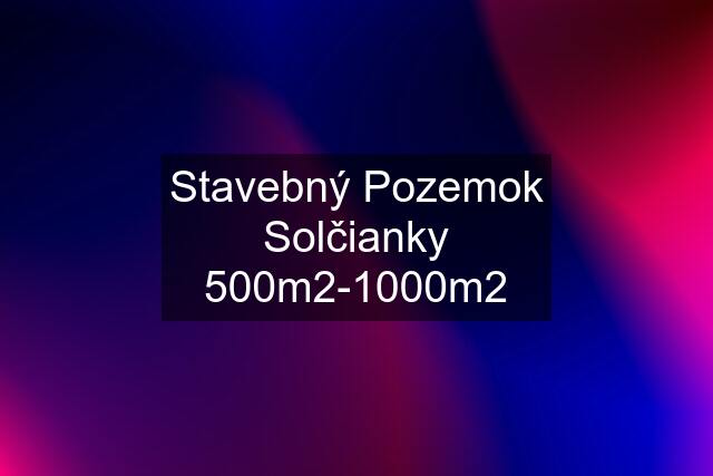 Stavebný Pozemok Solčianky 500m2-1000m2