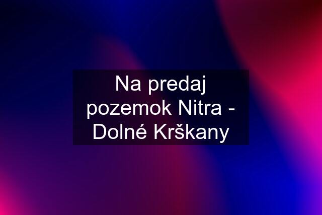 Na predaj pozemok Nitra - Dolné Krškany