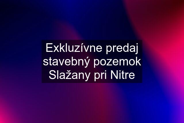 Exkluzívne predaj stavebný pozemok Slažany pri Nitre