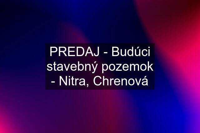 PREDAJ - Budúci stavebný pozemok - Nitra, Chrenová