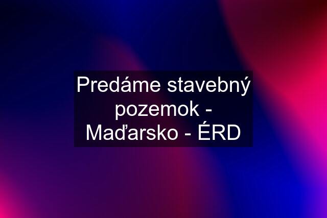 Predáme stavebný pozemok - Maďarsko - ÉRD