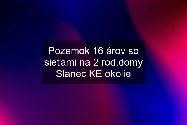 Pozemok 16 árov so sieťami na 2 rod.domy Slanec KE okolie