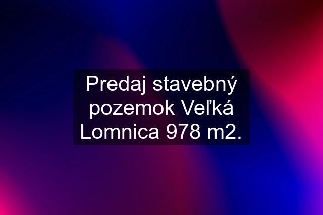 Predaj stavebný pozemok Veľká Lomnica 978 m2.