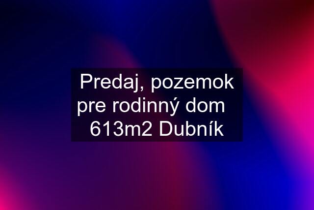 Predaj, pozemok pre rodinný dom   613m2 Dubník