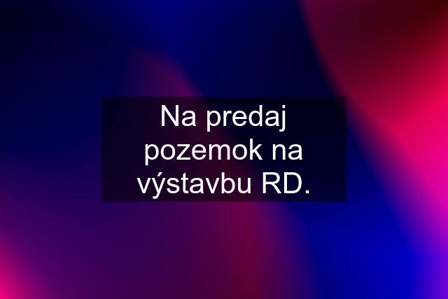 Na predaj pozemok na výstavbu RD.