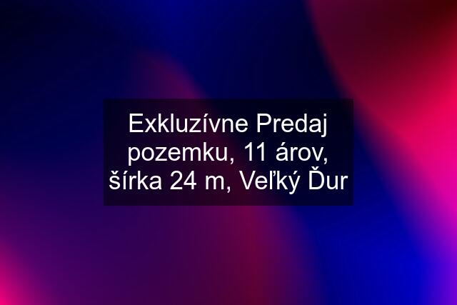 Exkluzívne Predaj pozemku, 11 árov, šírka 24 m, Veľký Ďur