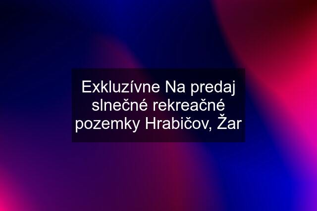 Exkluzívne Na predaj slnečné rekreačné pozemky Hrabičov, Žar