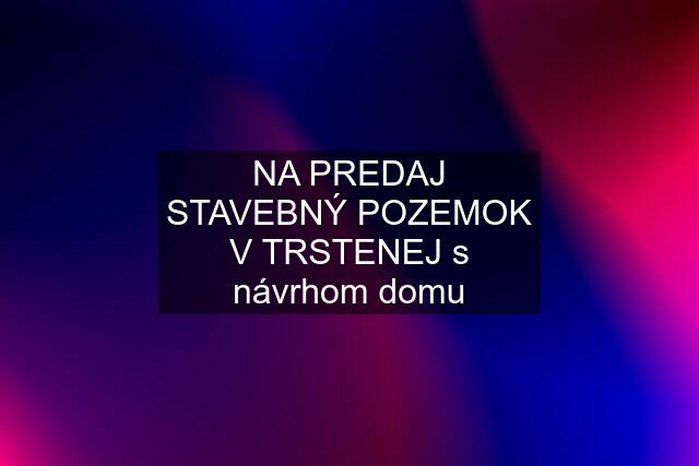 NA PREDAJ STAVEBNÝ POZEMOK V TRSTENEJ s návrhom domu