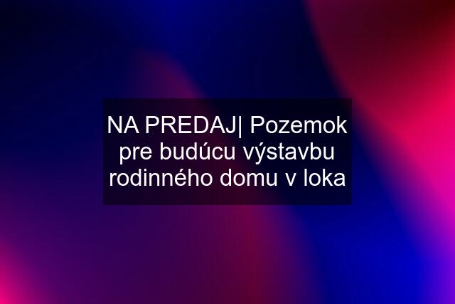 NA PREDAJ| Pozemok pre budúcu výstavbu rodinného domu v loka