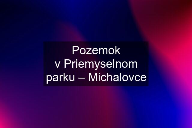 Pozemok v Priemyselnom parku – Michalovce