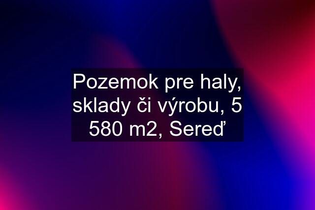 Pozemok pre haly, sklady či výrobu, 5 580 m2, Sereď