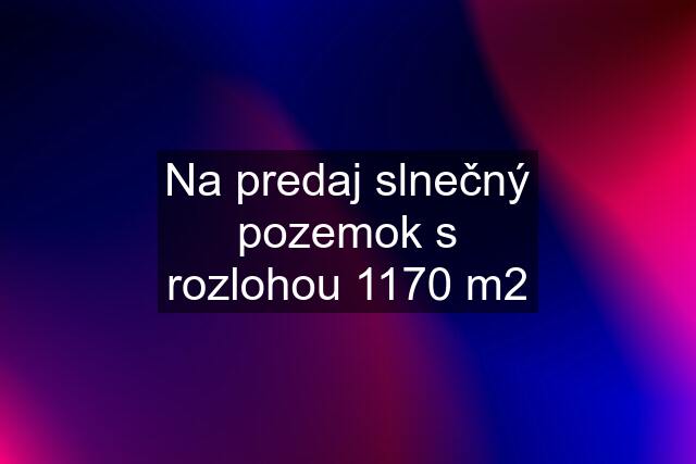 Na predaj slnečný pozemok s rozlohou 1170 m2