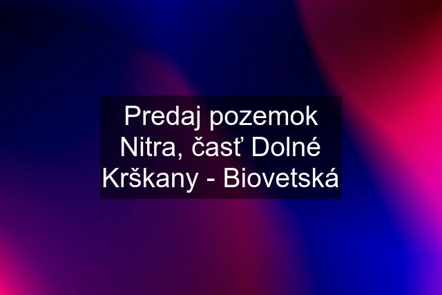 Predaj pozemok Nitra, časť Dolné Krškany - Biovetská