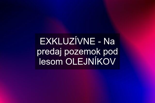 EXKLUZÍVNE - Na predaj pozemok pod lesom OLEJNÍKOV