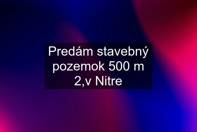 Predám stavebný pozemok 500 m 2,v Nitre