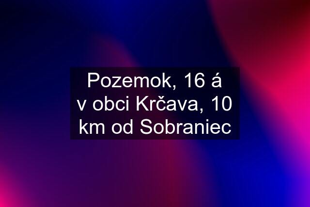 Pozemok, 16 á v obci Krčava, 10 km od Sobraniec