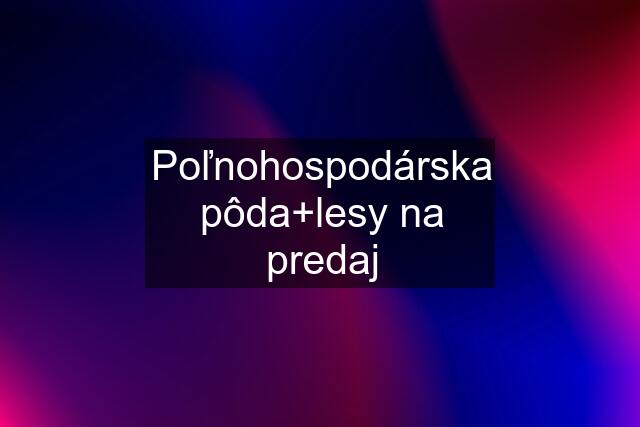 Poľnohospodárska pôda+lesy na predaj