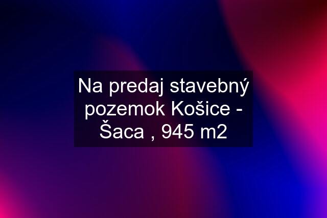 Na predaj stavebný pozemok Košice - Šaca , 945 m2