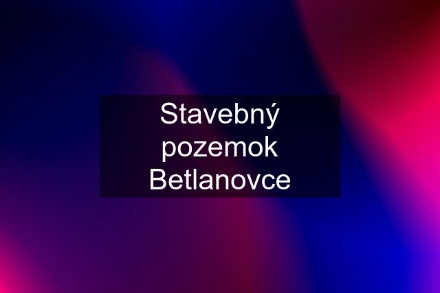 Stavebný pozemok Betlanovce