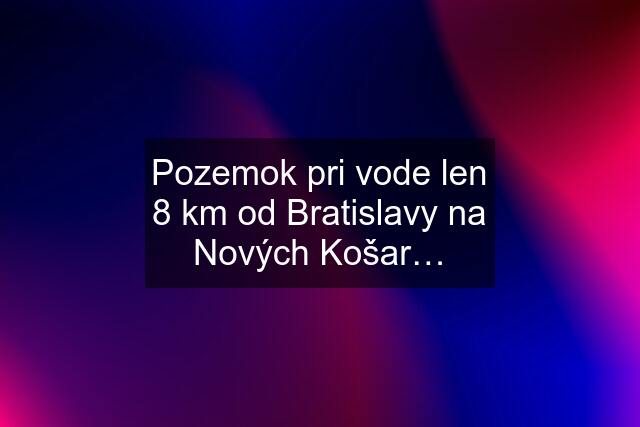 Pozemok pri vode len 8 km od Bratislavy na Nových Košar…