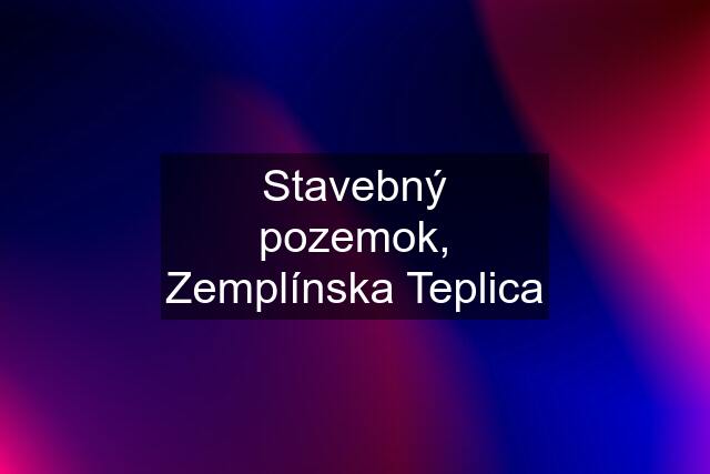 Stavebný pozemok, Zemplínska Teplica