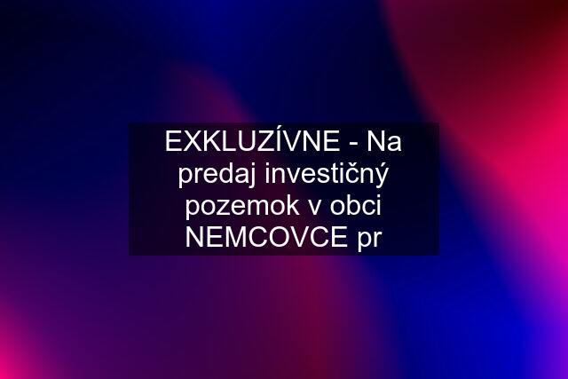 EXKLUZÍVNE - Na predaj investičný pozemok v obci NEMCOVCE pr