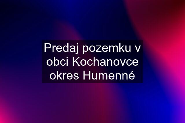 Predaj pozemku v obci Kochanovce okres Humenné